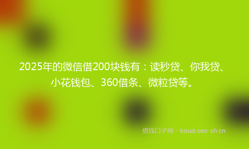 2025年的微信借200块钱有：读秒贷、你我贷、小花钱包、360借条、微粒贷等。