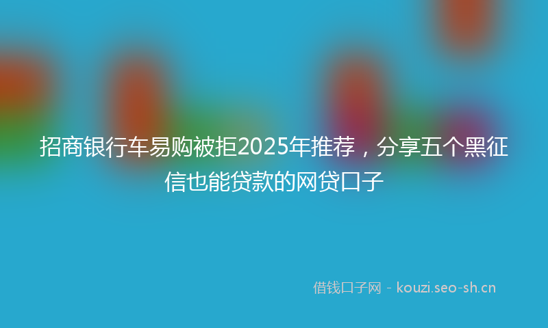 招商银行车易购被拒2025年推荐，分享五个黑征信也能贷款的网贷口子