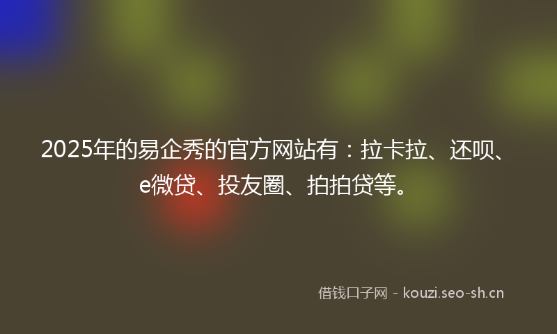 2025年的易企秀的官方网站有：拉卡拉、还呗、e微贷、投友圈、拍拍贷等。