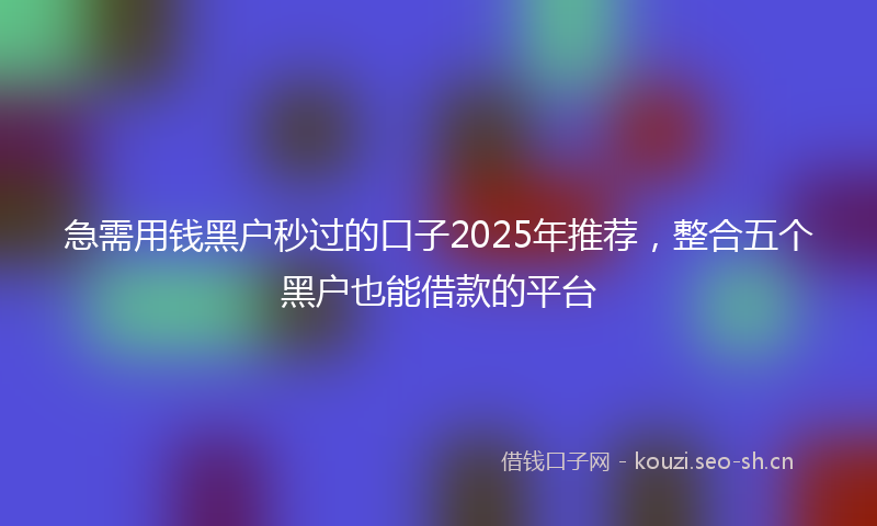急需用钱黑户秒过的口子2025年推荐，整合五个黑户也能借款的平台