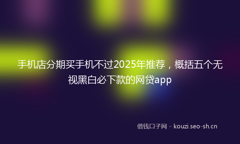手机店分期买手机不过2025年推荐，概括五个无视黑白必下款的网贷app