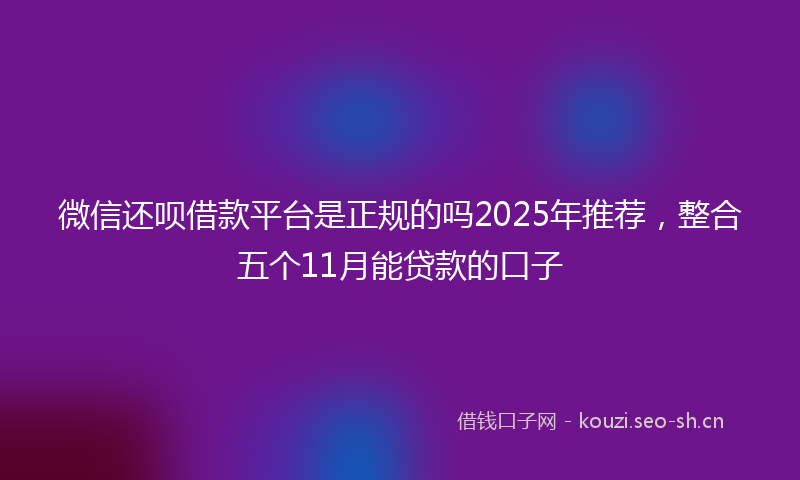 微信还呗借款平台是正规的吗2025年推荐，整合五个11月能贷款的口子