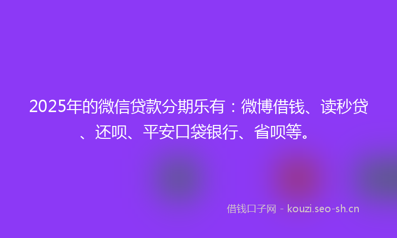 2025年的微信贷款分期乐有：微博借钱、读秒贷、还呗、平安口袋银行、省呗等。
