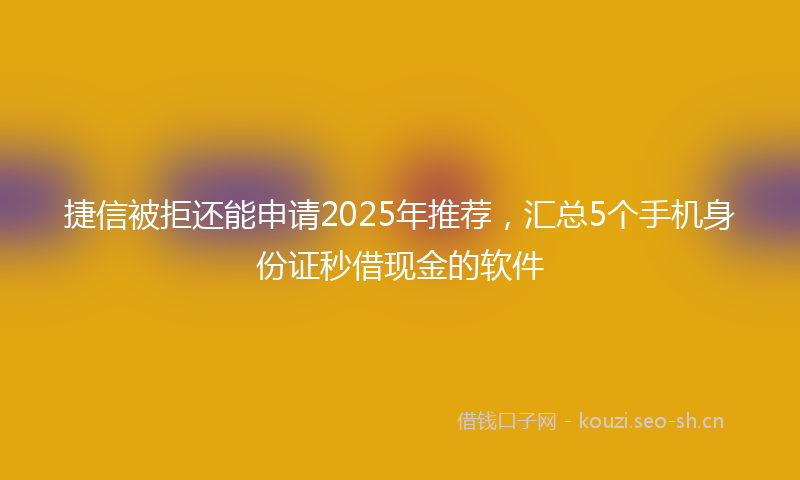 捷信被拒还能申请2025年推荐，汇总5个手机身份证秒借现金的软件