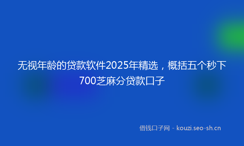 无视年龄的贷款软件2025年精选，概括五个秒下700芝麻分贷款口子