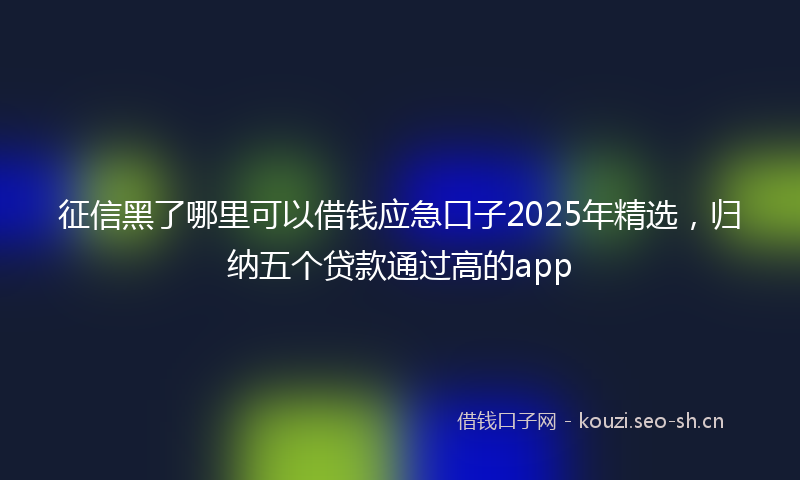 征信黑了哪里可以借钱应急口子2025年精选，归纳五个贷款通过高的app