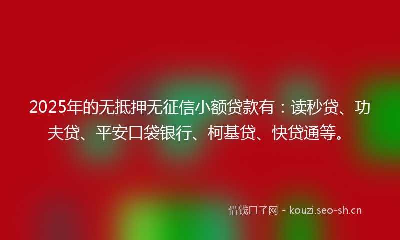 2025年的无抵押无征信小额贷款有:读秒贷、功夫贷、平安口袋银行、柯基贷、快贷通等。
