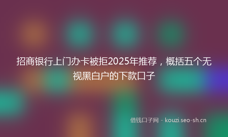 招商银行上门办卡被拒2025年推荐,概括五个无视黑白户的下款口子