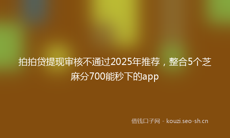 拍拍贷提现审核不通过2025年推荐，整合5个芝麻分700能秒下的app