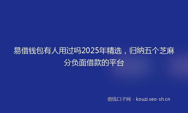 易借钱包有人用过吗2025年精选，归纳五个芝麻分负面借款的平台