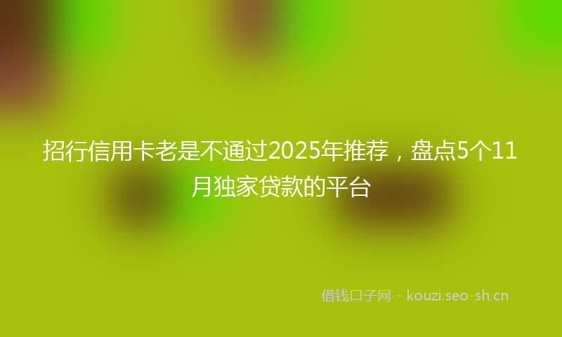 招行信用卡老是不通过2025年推荐，盘点5个11月独家贷款的平台