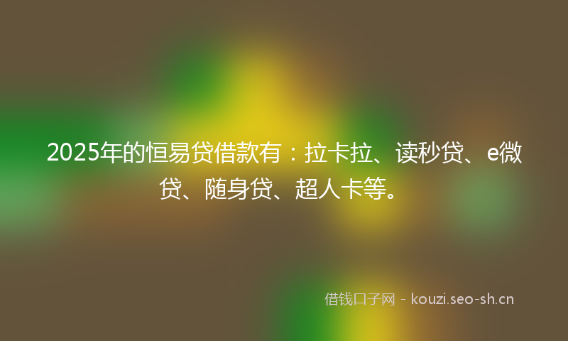 2025年的恒易贷借款有：拉卡拉、读秒贷、e微贷、随身贷、超人卡等。