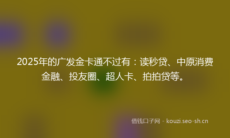 2025年的广发金卡通不过有：读秒贷、中原消费金融、投友圈、超人卡、拍拍贷等。