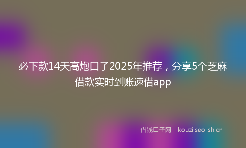 必下款14天高炮口子2025年推荐，分享5个芝麻借款实时到账速借app
