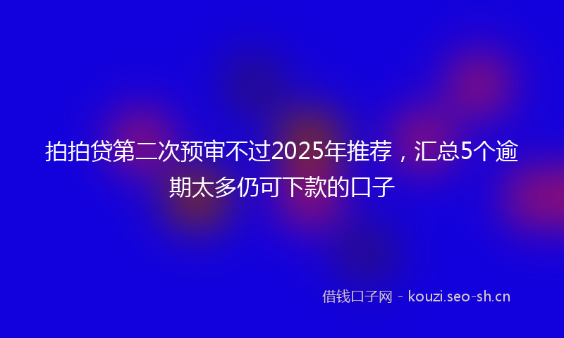 拍拍贷第二次预审不过2025年推荐，汇总5个逾期太多仍可下款的口子