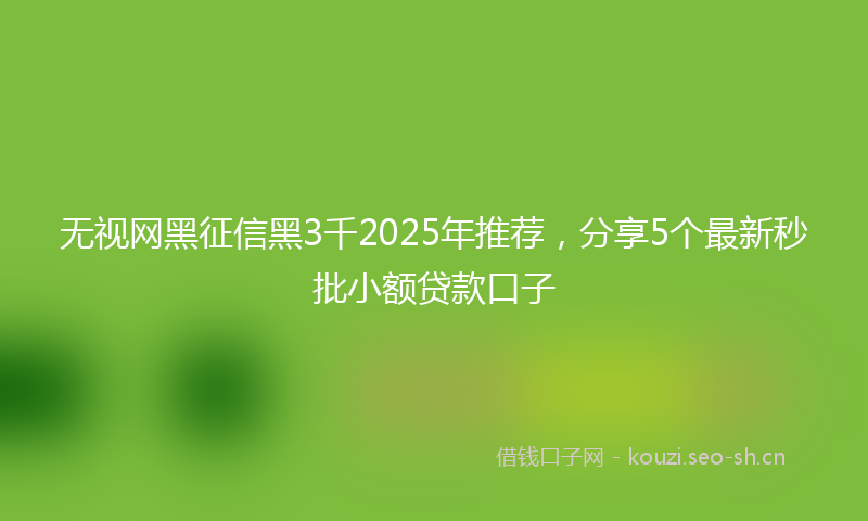 无视网黑征信黑3千2025年推荐,分享5个最新秒批小额贷款口子