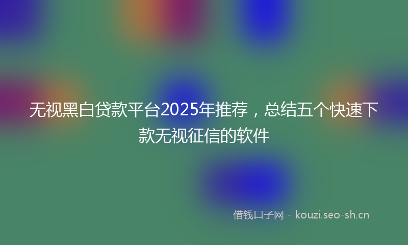 无视黑白贷款平台2025年推荐，总结五个快速下款无视征信的软件
