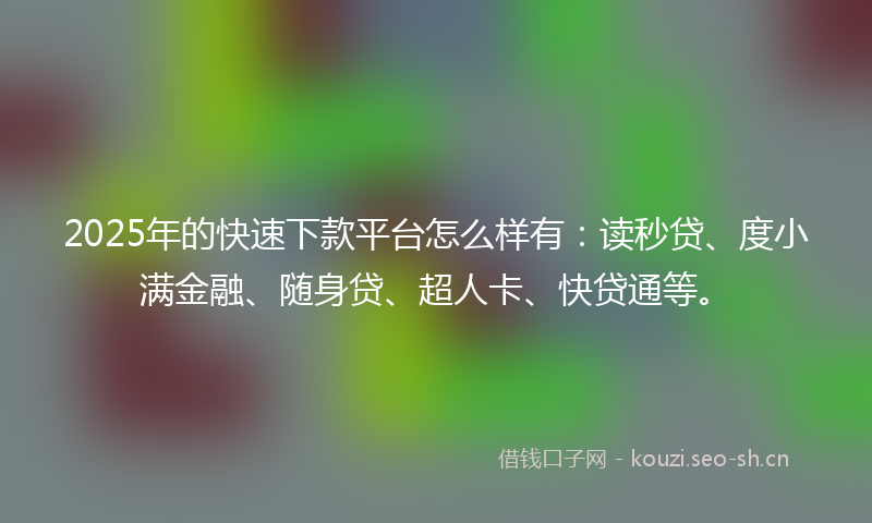 2025年的快速下款平台怎么样有:读秒贷、度小满金融、随身贷、超人卡、快贷通等。