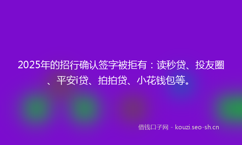 2025年的招行确认签字被拒有：读秒贷、投友圈、平安i贷、拍拍贷、小花钱包等。
