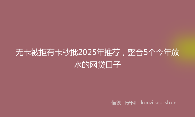 无卡被拒有卡秒批2025年推荐，整合5个今年放水的网贷口子