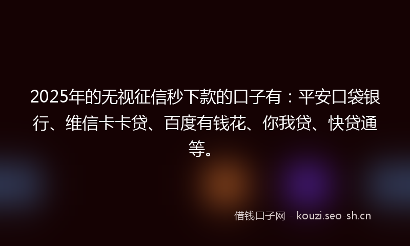 2025年的无视征信秒下款的口子有：平安口袋银行、维信卡卡贷、百度有钱花、你我贷、快贷通等。