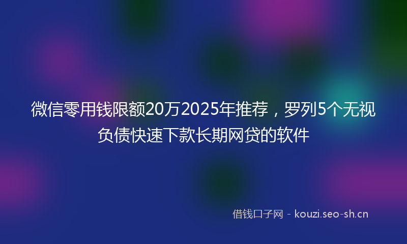 微信零用钱限额20万2025年推荐，罗列5个无视负债快速下款长期网贷的软件