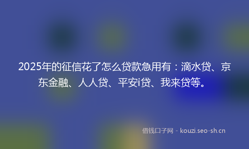2025年的征信花了怎么贷款急用有：滴水贷、京东金融、人人贷、平安i贷、我来贷等。