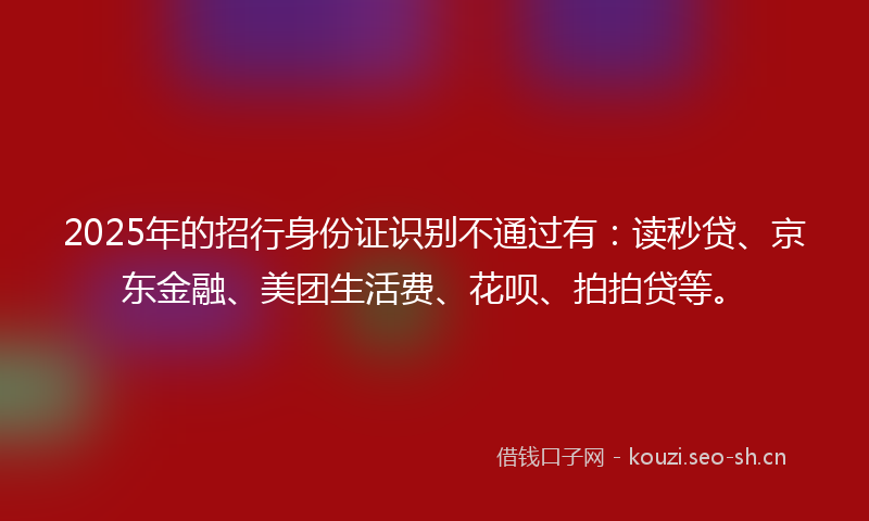 2025年的招行身份证识别不通过有：读秒贷、京东金融、美团生活费、花呗、拍拍贷等。