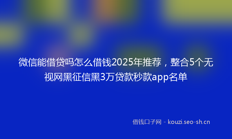微信能借贷吗怎么借钱2025年推荐，整合5个无视网黑征信黑3万贷款秒款app名单
