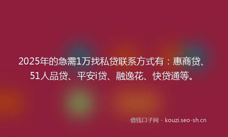 2025年的急需1万找私贷联系方式有：惠商贷、51人品贷、平安i贷、融逸花、快贷通等。