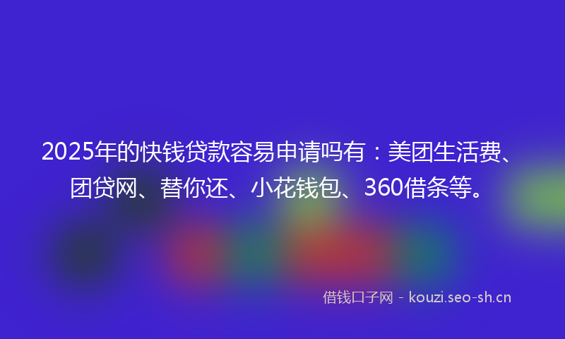 2025年的快钱贷款容易申请吗有：美团生活费、团贷网、替你还、小花钱包、360借条等。