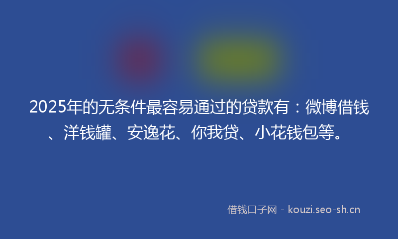 2025年的无条件最容易通过的贷款有：微博借钱、洋钱罐、安逸花、你我贷、小花钱包等。