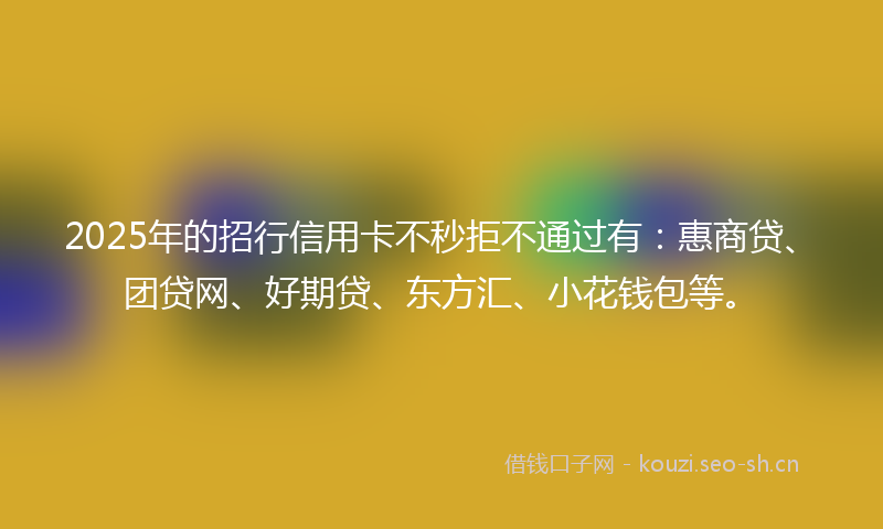 2025年的招行信用卡不秒拒不通过有：惠商贷、团贷网、好期贷、东方汇、小花钱包等。