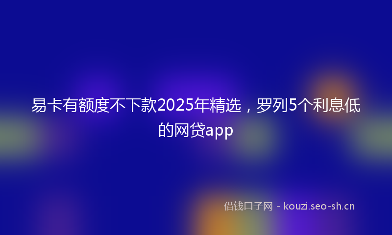 易卡有额度不下款2025年精选，罗列5个利息低的网贷app