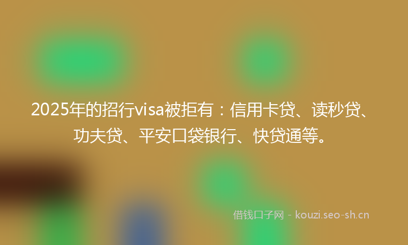 2025年的招行visa被拒有：信用卡贷、读秒贷、功夫贷、平安口袋银行、快贷通等。