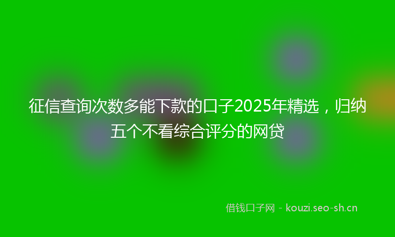 征信查询次数多能下款的口子2025年精选，归纳五个不看综合评分的网贷