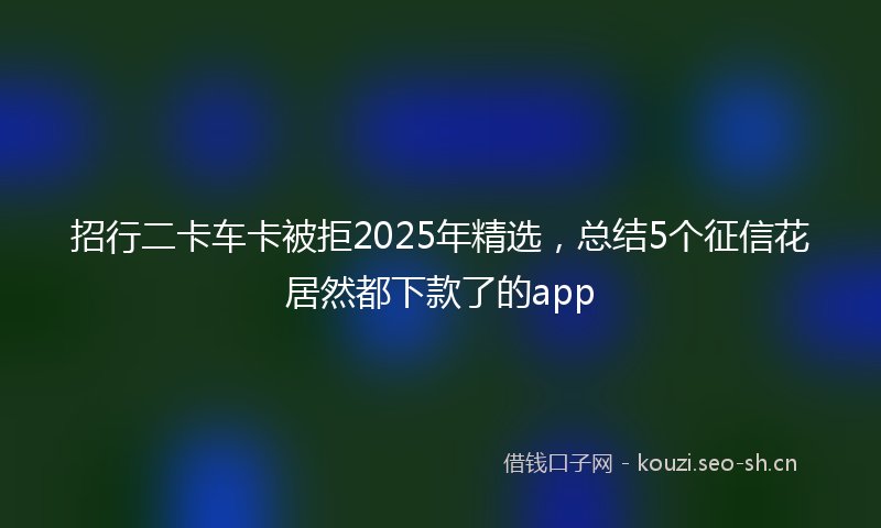 招行二卡车卡被拒2025年精选，总结5个征信花居然都下款了的app