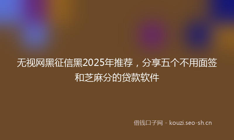 无视网黑征信黑2025年推荐，分享五个不用面签和芝麻分的贷款软件