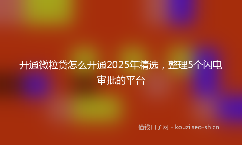 开通微粒贷怎么开通2025年精选，整理5个闪电审批的平台