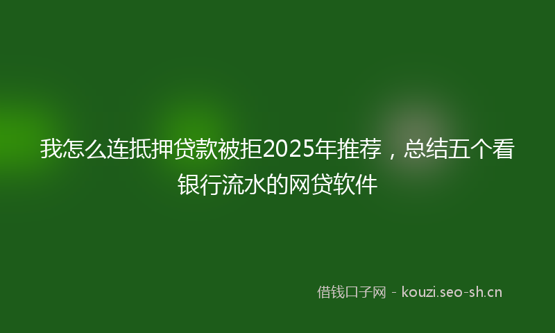 我怎么连抵押贷款被拒2025年推荐，总结五个看银行流水的网贷软件