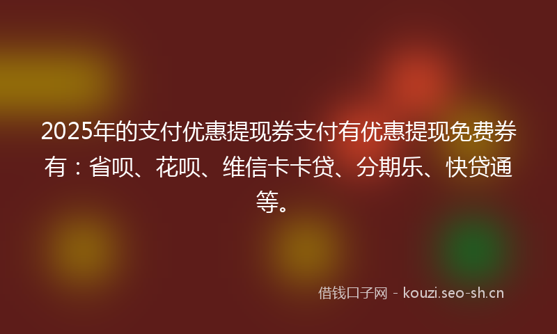 2025年的支付优惠提现券支付有优惠提现免费券有：省呗、花呗、维信卡卡贷、分期乐、快贷通等。