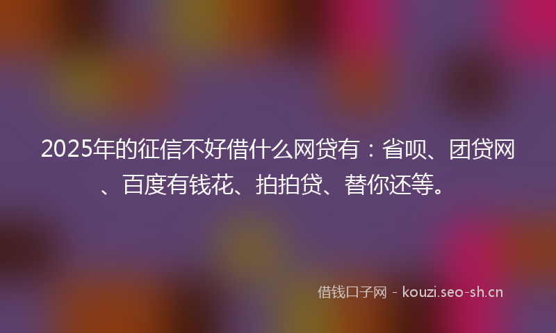 2025年的征信不好借什么网贷有：省呗、团贷网、百度有钱花、拍拍贷、替你还等。