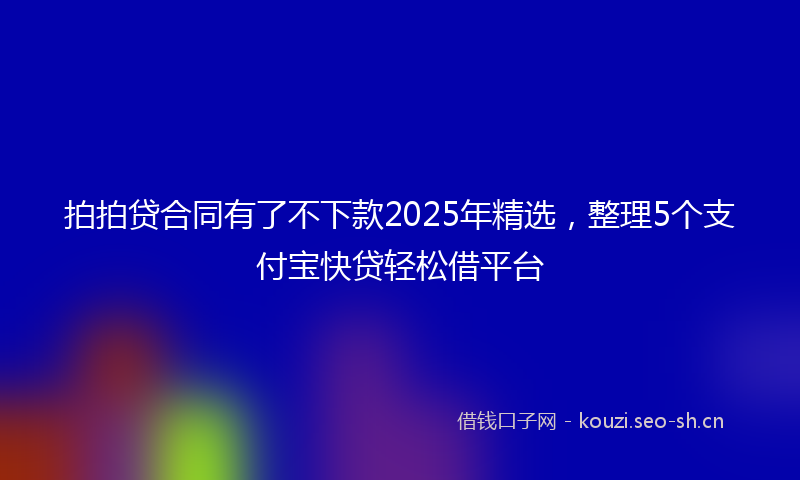 拍拍贷合同有了不下款2025年精选，整理5个支付宝快贷轻松借平台