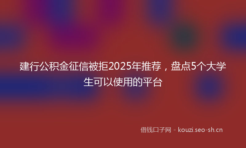 建行公积金征信被拒2025年推荐，盘点5个大学生可以使用的平台
