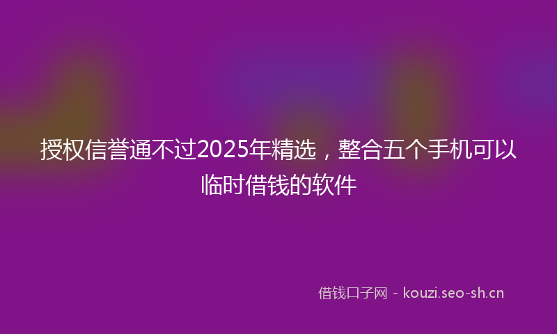 授权信誉通不过2025年精选，整合五个手机可以临时借钱的软件