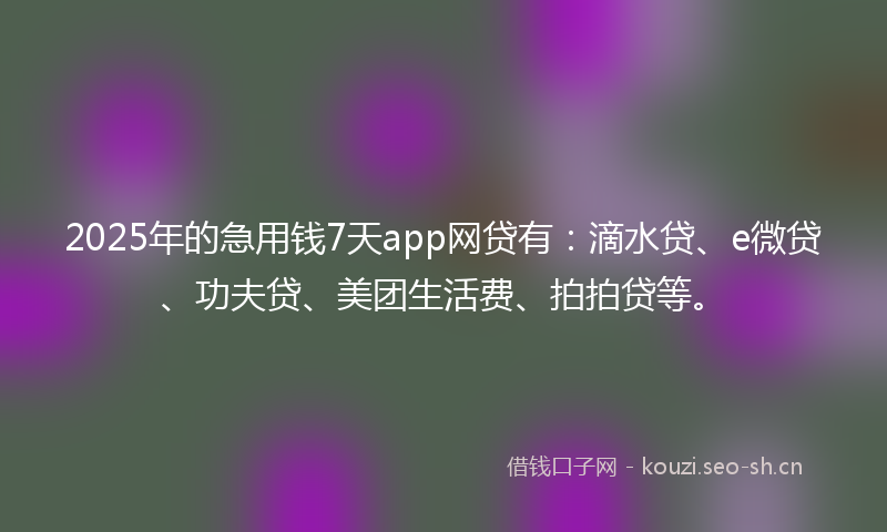 2025年的急用钱7天app网贷有：滴水贷、e微贷、功夫贷、美团生活费、拍拍贷等。