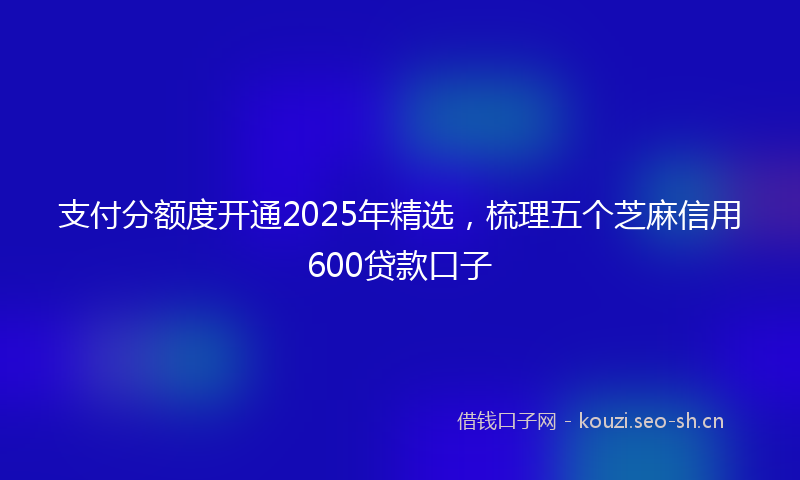 支付分额度开通2025年精选，梳理五个芝麻信用600贷款口子