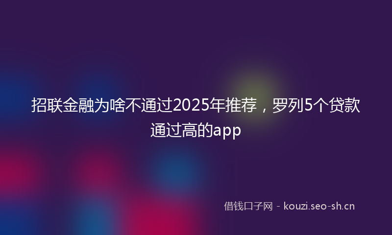 招联金融为啥不通过2025年推荐，罗列5个贷款通过高的app