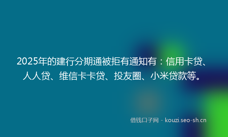 2025年的建行分期通被拒有通知有：信用卡贷、人人贷、维信卡卡贷、投友圈、小米贷款等。