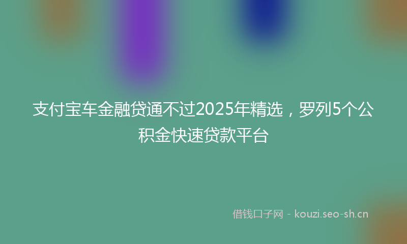 支付宝车金融贷通不过2025年精选，罗列5个公积金快速贷款平台
